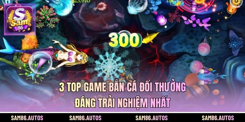 3 Top game bắn cá đổi thưởng đáng trải nghiệm nhất
